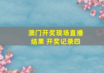 澳门开奖现场直播结果 开奖记录四